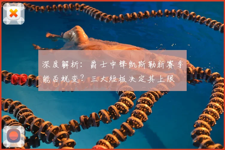 深度解析：爵士中锋凯斯勒新赛季能否蜕变？三大短板决定其上限