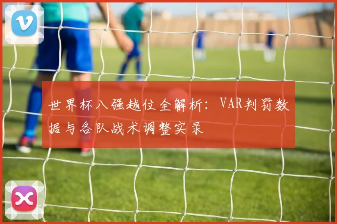 世界杯八强越位全解析:VAR判罚数据与各队战术调整实录