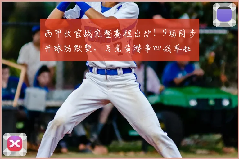 西甲收官战完整赛程出炉！9场同步开球防默契，马竞黄潜争四战单独详解