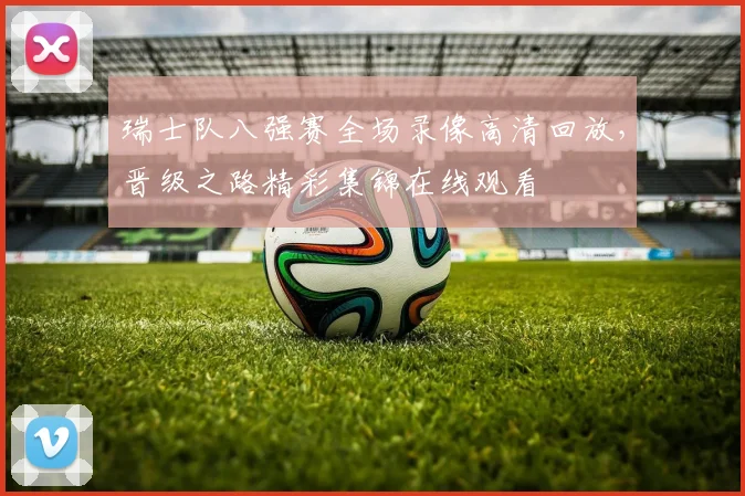 瑞士队八强赛全场录像高清回放,晋级之路精彩集锦在线观看