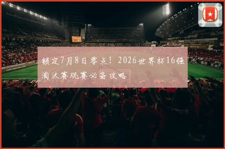 锁定7月8日零点！2026世界杯16强淘汰赛观赛必备攻略