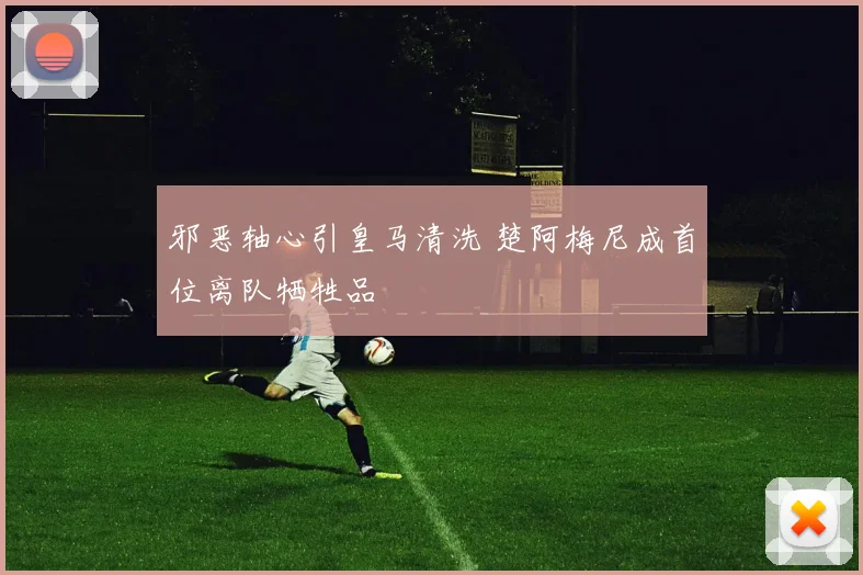 邪恶轴心引皇马清洗 楚阿梅尼成首位离队牺牲品