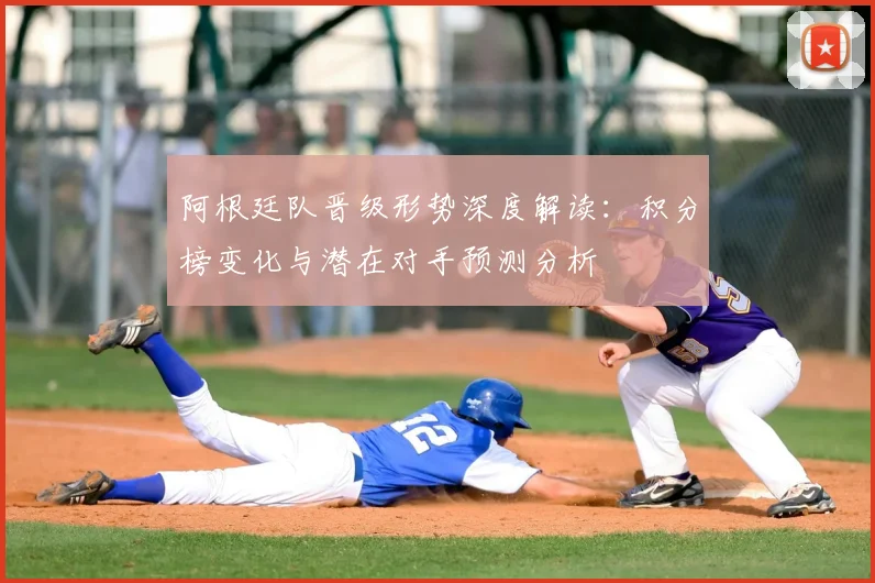 阿根廷队晋级形势深度解读:积分榜变化与潜在对手预测分析