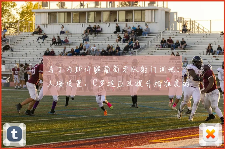 马丁内斯详解葡萄牙队射门训练：人墙设置、C罗适应及提升精准度的关键方法