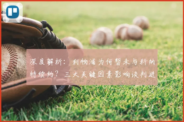 深度解析：利物浦为何暂未与科纳特续约？三大关键因素影响谈判进程