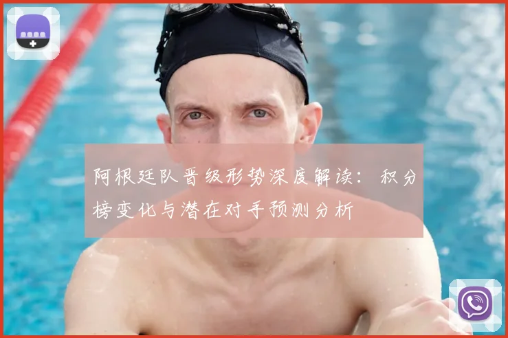 阿根廷队晋级形势深度解读：积分榜变化与潜在对手预测分析