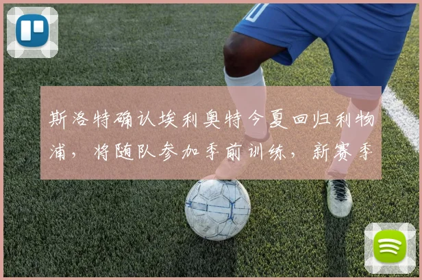 斯洛特确认埃利奥特今夏回归利物浦，将随队参加季前训练，新赛季角色定位引关注