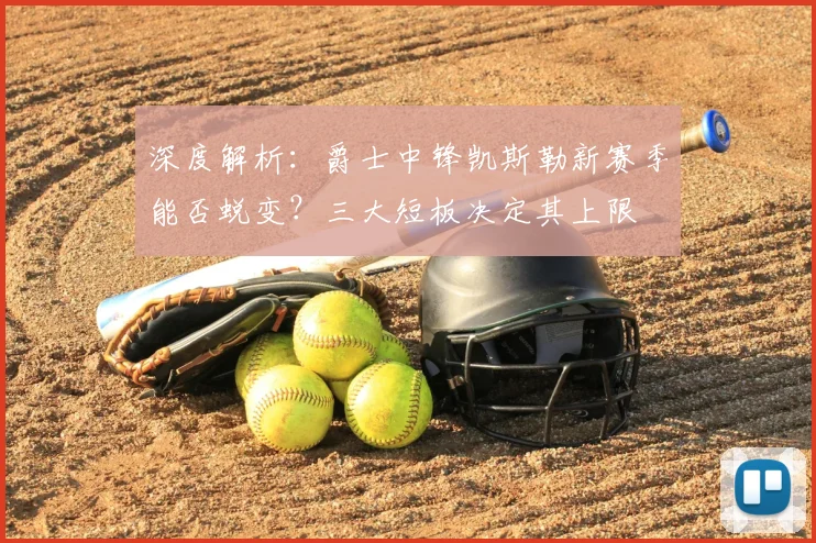 深度解析：爵士中锋凯斯勒新赛季能否蜕变？三大短板决定其上限
