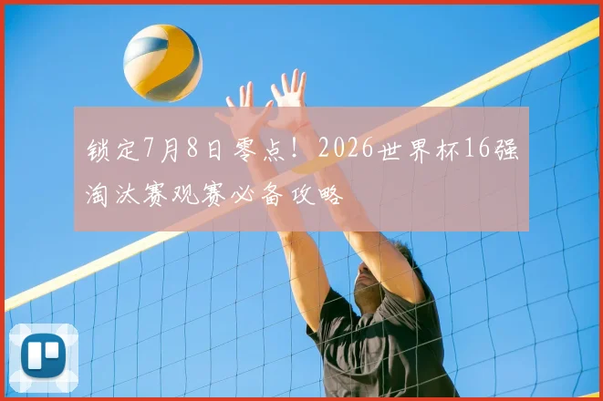 锁定7月8日零点!2026世界杯16强淘汰赛观赛必备攻略