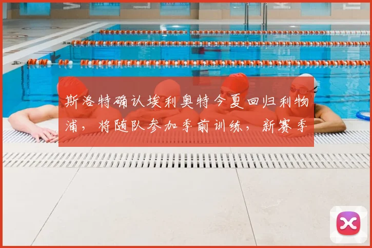斯洛特确认埃利奥特今夏回归利物浦,将随队参加季前训练,新赛季角色定位引关注