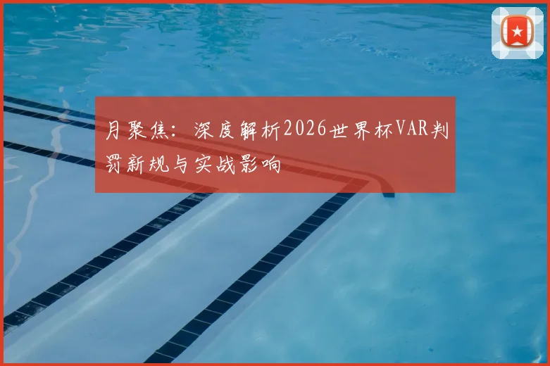 月聚焦:深度解析2026世界杯VAR判罚新规与实战影响