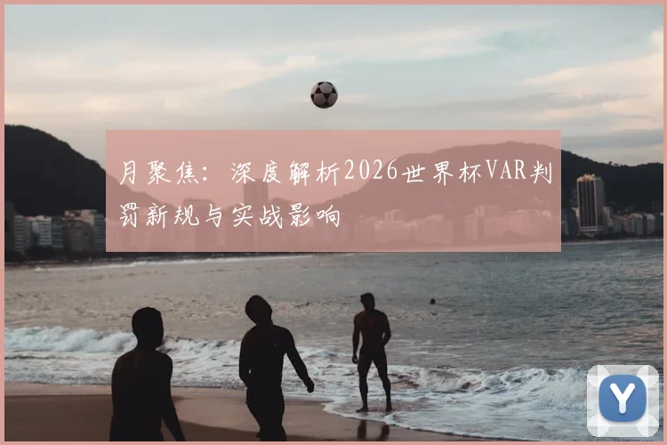 月聚焦：深度解析2026世界杯VAR判罚新规与实战影响